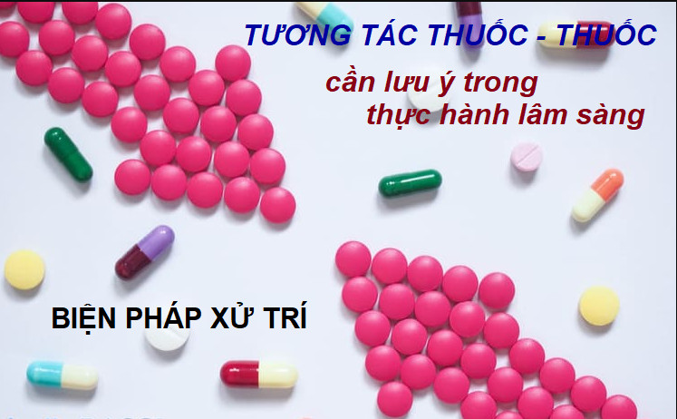 TƯƠNG TÁC THUỐC - THUỐC CẦN CHÚ Ý TRONG THỰC HÀNH LÂM SÀNG VÀ BIỆN PHÁP XỬ TRÍ